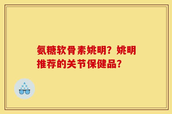 氨糖软骨素姚明？姚明推荐的关节保健品？