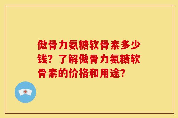 傲骨力氨糖软骨素多少钱？了解傲骨力氨糖软骨素的价格和用途？
