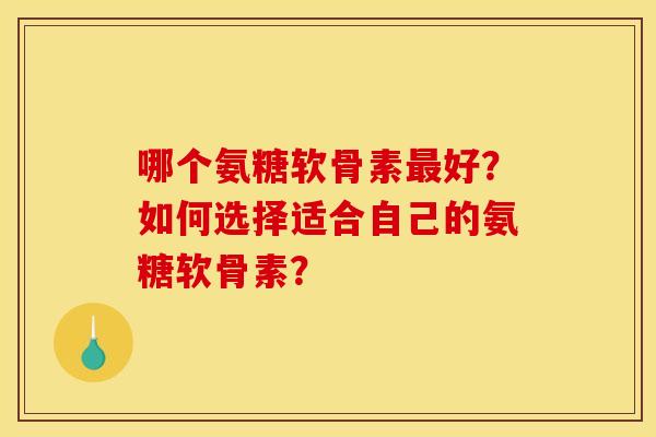 哪个氨糖软骨素最好？如何选择适合自己的氨糖软骨素？