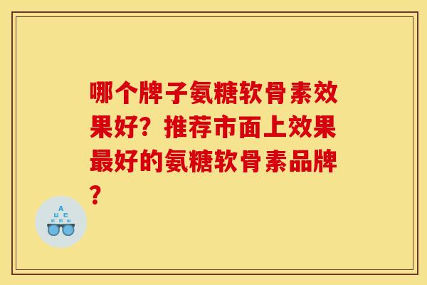 哪个牌子氨糖软骨素效果好？推荐市面上效果最好的氨糖软骨素品牌？