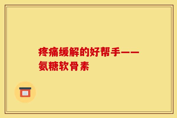 疼痛缓解的好帮手——氨糖软骨素