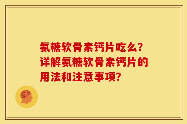 氨糖软骨素钙片吃么？详解氨糖软骨素钙片的用法和注意事项？