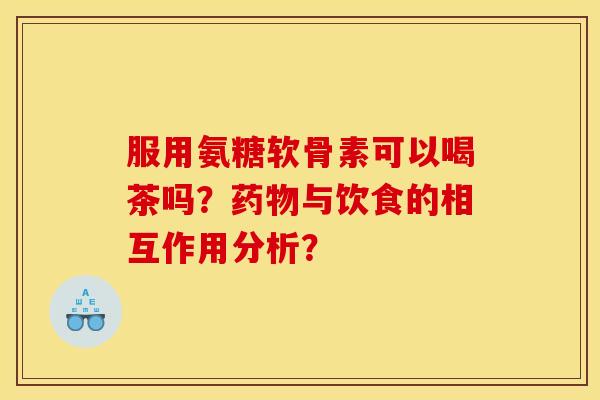 服用氨糖软骨素可以喝茶吗？药物与饮食的相互作用分析？