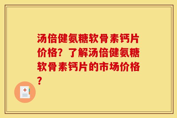 汤倍健氨糖软骨素钙片价格？了解汤倍健氨糖软骨素钙片的市场价格？