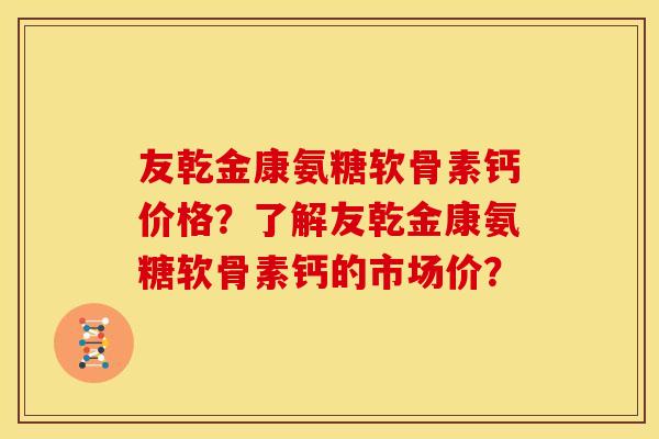友乾金康氨糖软骨素钙价格？了解友乾金康氨糖软骨素钙的市场价？