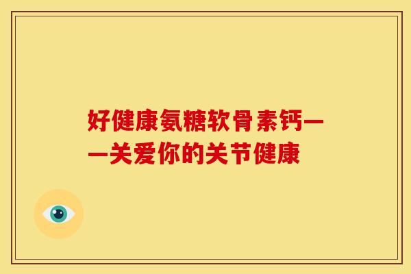 好健康氨糖软骨素钙——关爱你的关节健康