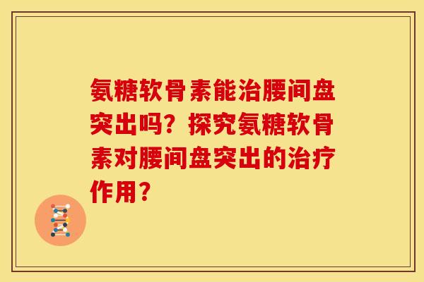 氨糖软骨素能治腰间盘突出吗？探究氨糖软骨素对腰间盘突出的治疗作用？