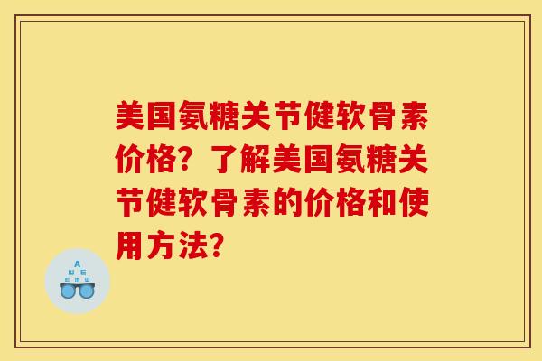 美国氨糖关节健软骨素价格？了解美国氨糖关节健软骨素的价格和使用方法？