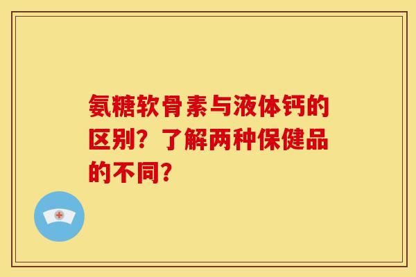 氨糖软骨素与液体钙的区别？了解两种保健品的不同？