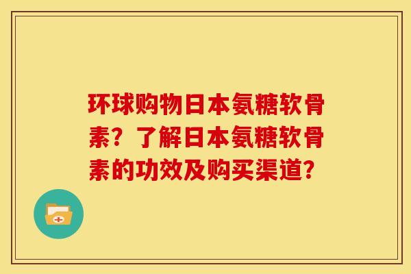 环球购物日本氨糖软骨素？了解日本氨糖软骨素的功效及购买渠道？