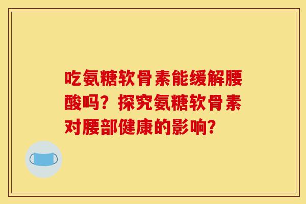 吃氨糖软骨素能缓解腰酸吗？探究氨糖软骨素对腰部健康的影响？