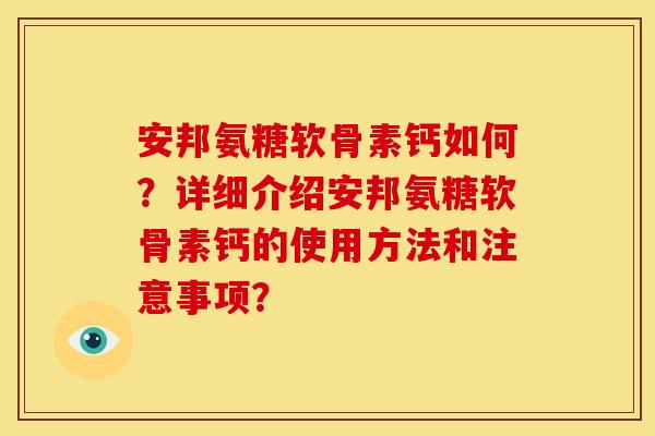 安邦氨糖软骨素钙如何？详细介绍安邦氨糖软骨素钙的使用方法和注意事项？