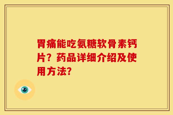 胃痛能吃氨糖软骨素钙片？药品详细介绍及使用方法？