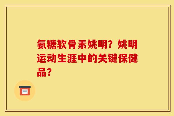 氨糖软骨素姚明？姚明运动生涯中的关键保健品？