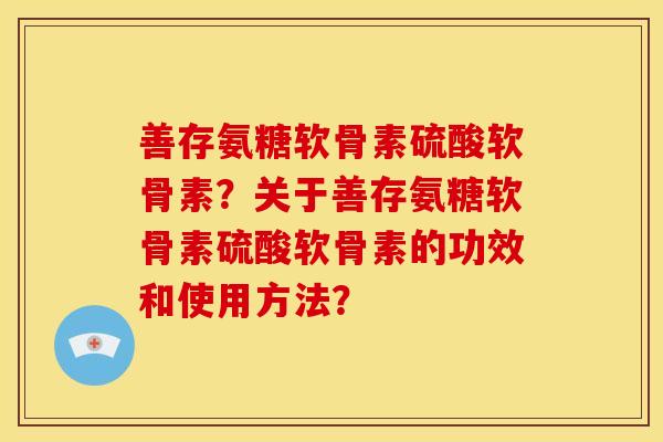 善存氨糖软骨素硫酸软骨素？关于善存氨糖软骨素硫酸软骨素的功效和使用方法？