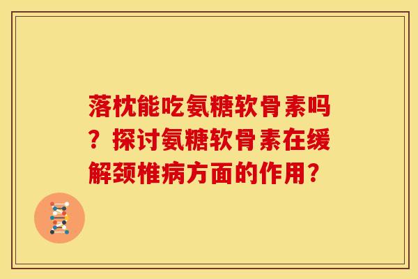落枕能吃氨糖软骨素吗？探讨氨糖软骨素在缓解颈椎病方面的作用？