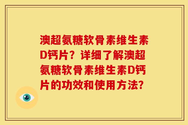 澳超氨糖软骨素维生素D钙片？详细了解澳超氨糖软骨素维生素D钙片的功效和使用方法？