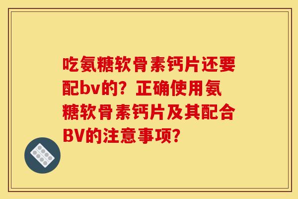 吃氨糖软骨素钙片还要配bv的？正确使用氨糖软骨素钙片及其配合BV的注意事项？