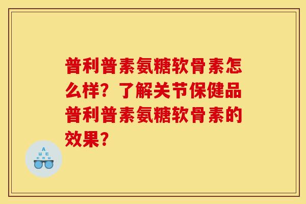 普利普素氨糖软骨素怎么样？了解关节保健品普利普素氨糖软骨素的效果？