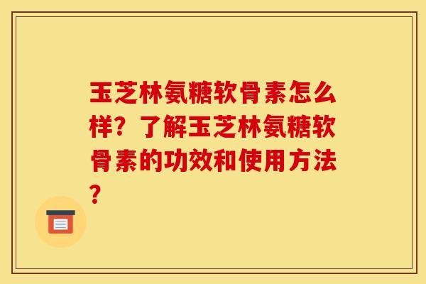 玉芝林氨糖软骨素怎么样？了解玉芝林氨糖软骨素的功效和使用方法？