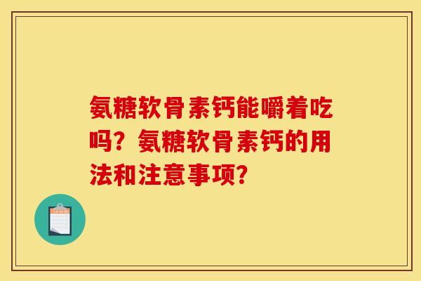 氨糖软骨素钙能嚼着吃吗？氨糖软骨素钙的用法和注意事项？