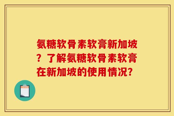 氨糖软骨素软膏新加坡？了解氨糖软骨素软膏在新加坡的使用情况？
