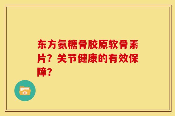东方氨糖骨胶原软骨素片？关节健康的有效保障？