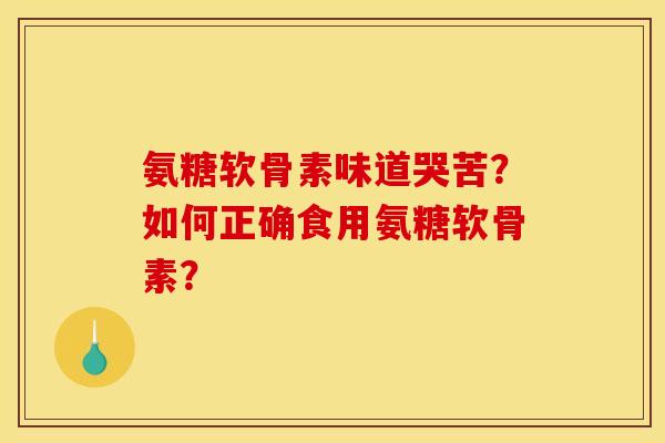 氨糖软骨素味道哭苦？如何正确食用氨糖软骨素？
