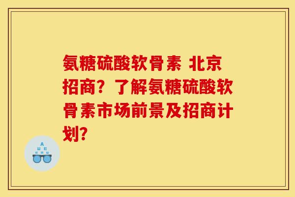 氨糖硫酸软骨素 北京招商？了解氨糖硫酸软骨素市场前景及招商计划？