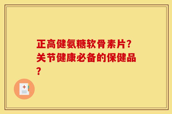 正高健氨糖软骨素片？关节健康必备的保健品？