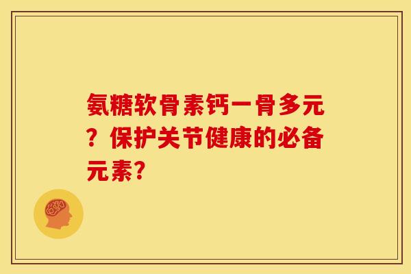 氨糖软骨素钙一骨多元？保护关节健康的必备元素？