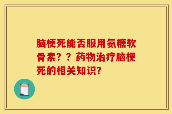 脑梗死能否服用氨糖软骨素？？药物治疗脑梗死的相关知识？