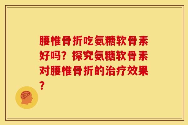 腰椎骨折吃氨糖软骨素好吗？探究氨糖软骨素对腰椎骨折的治疗效果？