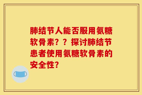 肺结节人能否服用氨糖软骨素？？探讨肺结节患者使用氨糖软骨素的安全性？