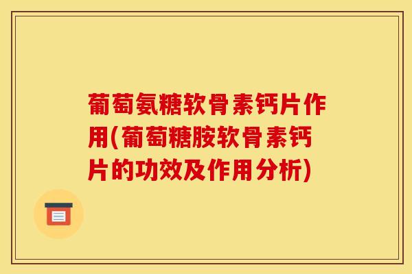 葡萄氨糖软骨素钙片作用(葡萄糖胺软骨素钙片的功效及作用分析)