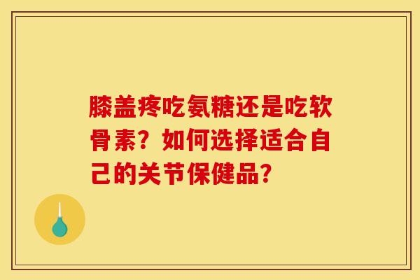 膝盖疼吃氨糖还是吃软骨素？如何选择适合自己的关节保健品？