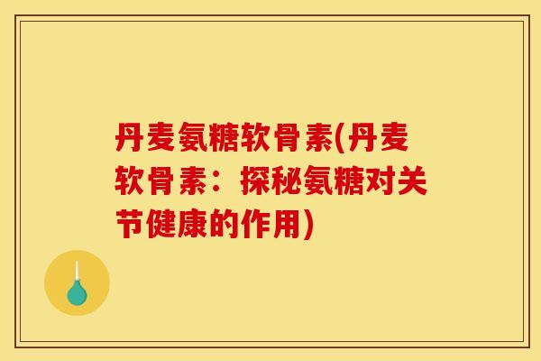 丹麦氨糖软骨素(丹麦软骨素：探秘氨糖对关节健康的作用)