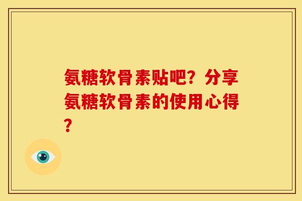 氨糖软骨素贴吧？分享氨糖软骨素的使用心得？