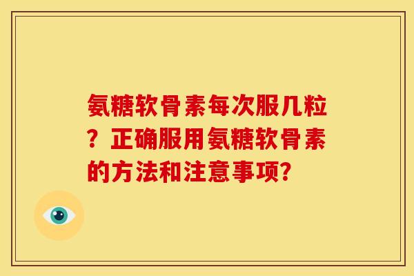 氨糖软骨素每次服几粒？正确服用氨糖软骨素的方法和注意事项？