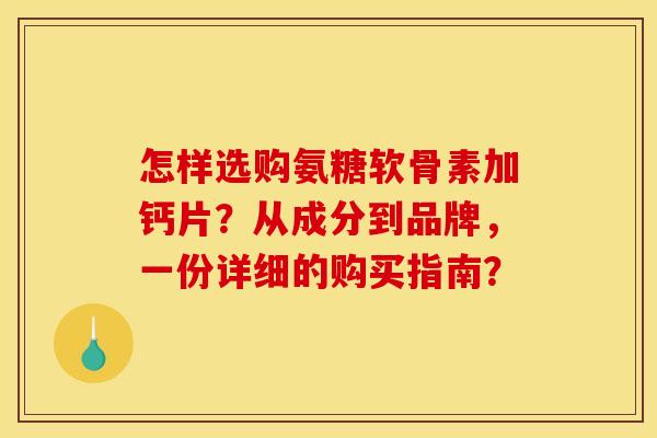 怎样选购氨糖软骨素加钙片？从成分到品牌，一份详细的购买指南？