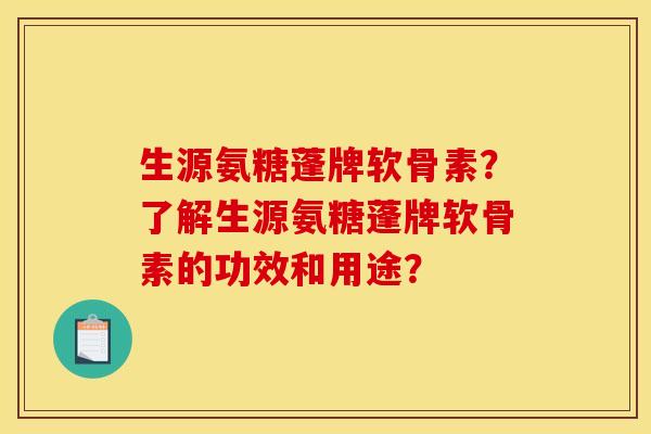 生源氨糖蓬牌软骨素？了解生源氨糖蓬牌软骨素的功效和用途？