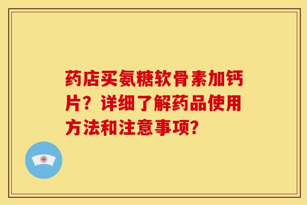 药店买氨糖软骨素加钙片？详细了解药品使用方法和注意事项？
