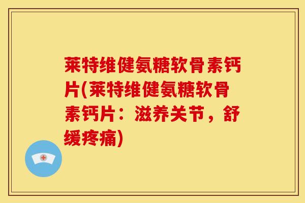 莱特维健氨糖软骨素钙片(莱特维健氨糖软骨素钙片：滋养关节，舒缓疼痛)