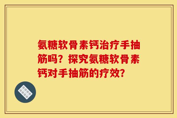 氨糖软骨素钙治疗手抽筋吗？探究氨糖软骨素钙对手抽筋的疗效？