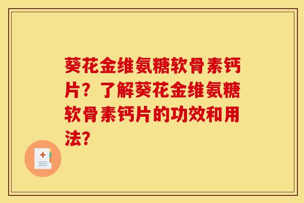 葵花金维氨糖软骨素钙片？了解葵花金维氨糖软骨素钙片的功效和用法？