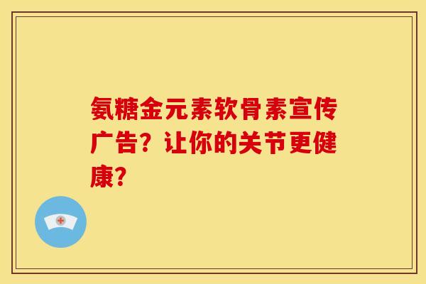 氨糖金元素软骨素宣传广告？让你的关节更健康？