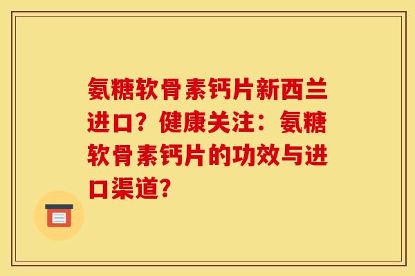 氨糖软骨素钙片新西兰进口？健康关注：氨糖软骨素钙片的功效与进口渠道？