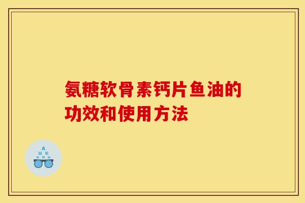 氨糖软骨素钙片鱼油的功效和使用方法