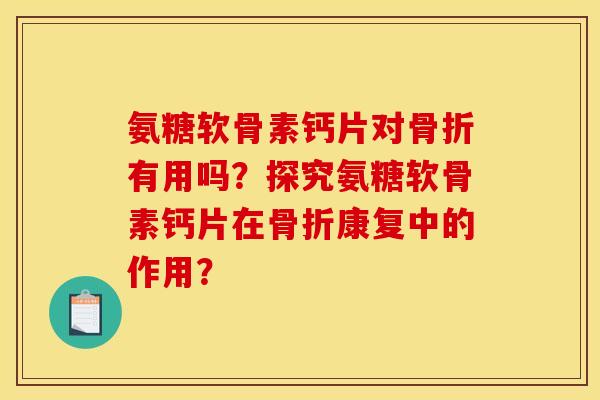 氨糖软骨素钙片对骨折有用吗？探究氨糖软骨素钙片在骨折康复中的作用？