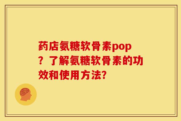 药店氨糖软骨素pop？了解氨糖软骨素的功效和使用方法？